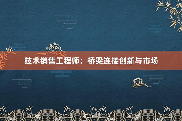 技术销售工程师：桥梁连接创新与市场