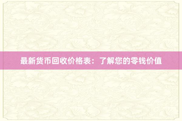 最新货币回收价格表：了解您的零钱价值